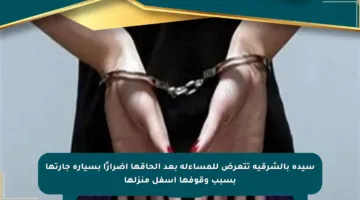 سيدة بالشرقية تتعرض للمساءلة بعد إلحاقها أضرارًا بسيارة جارتها بسبب وقوفها أسفل منزلها